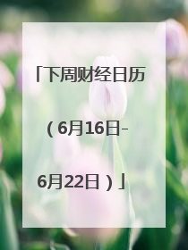 下周财经日历（6月16日-6月22日）