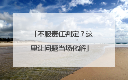 不服责任判定？这里让问题当场化解