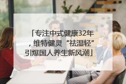专注中式健康32年，维特健灵“祛湿轻”引爆国人养生新风潮