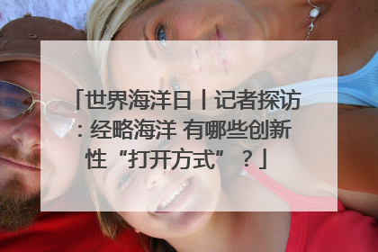 世界海洋日丨记者探访：经略海洋 有哪些创新性“打开方式”？