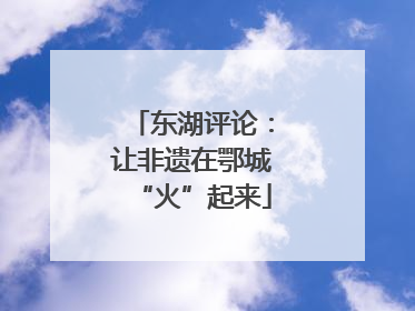 东湖评论：让非遗在鄂城“火”起来