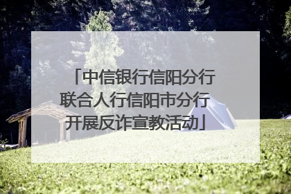 中信银行信阳分行联合人行信阳市分行开展反诈宣教活动
