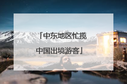 中东地区忙揽中国出境游客