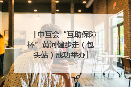 中互会“互助保障杯”黄河健步走（包头站）成功举办