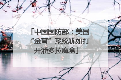 中国国防部：美国“金穹”系统犹如打开潘多拉魔盒