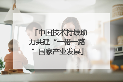 中国技术持续助力共建“一带一路”国家产业发展