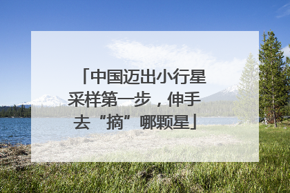 中国迈出小行星采样第一步，伸手去“摘”哪颗星