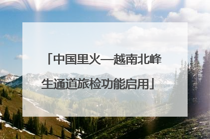 中国里火—越南北峰生通道旅检功能启用