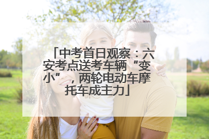 中考首日观察：六安考点送考车辆“变小”，两轮电动车摩托车成主力