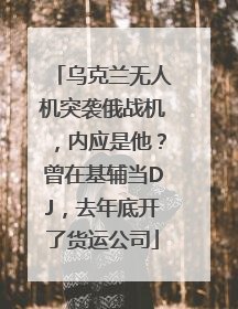 乌克兰无人机突袭俄战机，内应是他？曾在基辅当DJ，去年底开了货运公司
