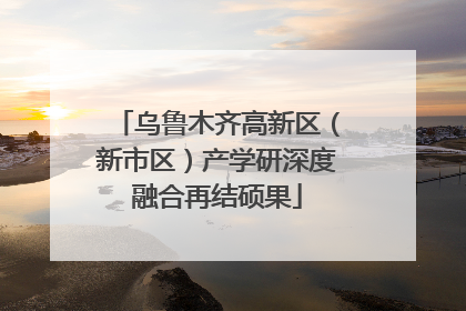 乌鲁木齐高新区（新市区）产学研深度融合再结硕果