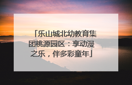 乐山城北幼教育集团桃源园区：享动漫之乐，伴多彩童年