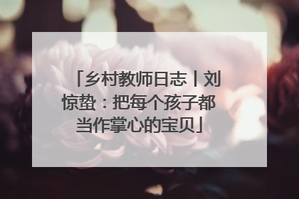 乡村教师日志丨刘惊蛰：把每个孩子都当作掌心的宝贝
