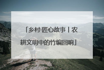 乡村·匠心故事丨农耕文明中的竹编回响