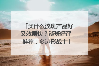买什么淡斑产品好又效果快？淡斑好评推荐，多边形战士