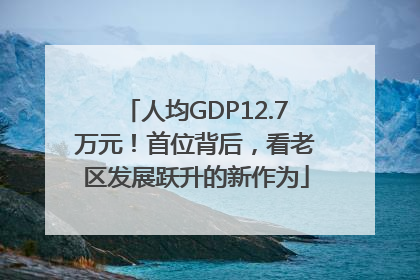 人均GDP12.7万元！首位背后，看老区发展跃升的新作为