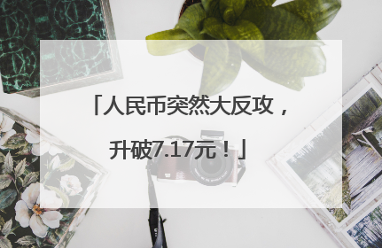 人民币突然大反攻，升破7.17元！