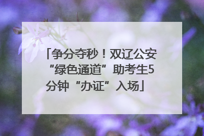 争分夺秒！双辽公安“绿色通道”助考生5分钟“办证”入场