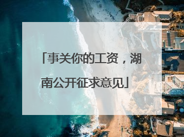 事关你的工资，湖南公开征求意见