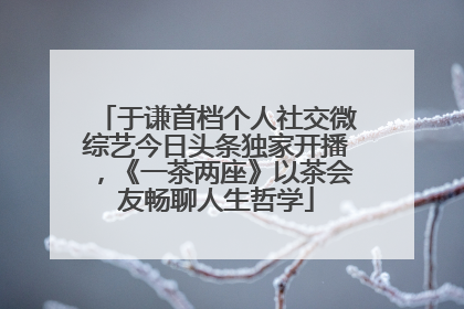 于谦首档个人社交微综艺今日头条独家开播，《一茶两座》以茶会友畅聊人生哲学