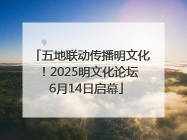 五地联动传播明文化！2025明文化论坛6月14日启幕