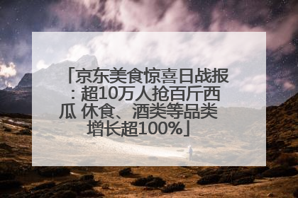 京东美食惊喜日战报：超10万人抢百斤西瓜 休食、酒类等品类增长超100%