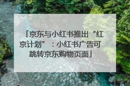 京东与小红书推出“红京计划”：小红书广告可跳转京东购物页面