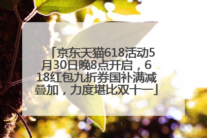 京东天猫618活动5月30日晚8点开启，618红包九折券国补满减叠加，力度堪比双十一