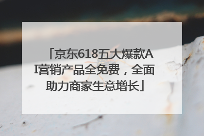 京东618五大爆款AI营销产品全免费，全面助力商家生意增长