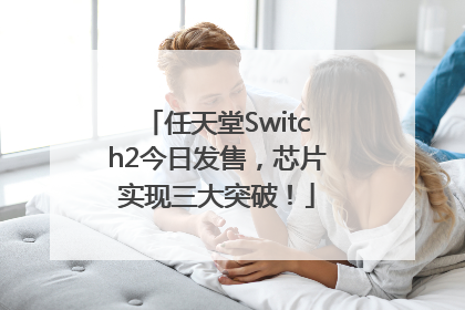 任天堂Switch2今日发售，芯片实现三大突破！