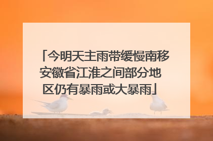 今明天主雨带缓慢南移 安徽省江淮之间部分地区仍有暴雨或大暴雨