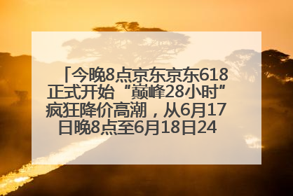 今晚8点京东京东618正式开始“巅峰28小时”疯狂降价高潮，从6月17日晚8点至6月18日24点内最便宜优惠