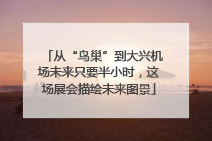 从“鸟巢”到大兴机场未来只要半小时，这场展会描绘未来图景