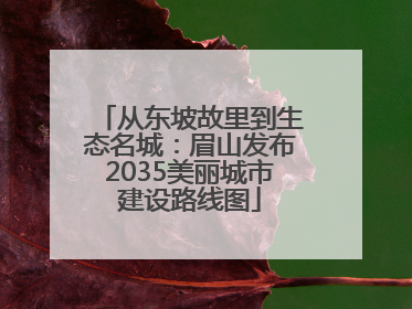 从东坡故里到生态名城：眉山发布2035美丽城市建设路线图