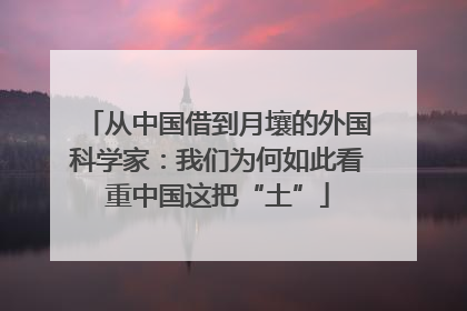 从中国借到月壤的外国科学家：我们为何如此看重中国这把“土”