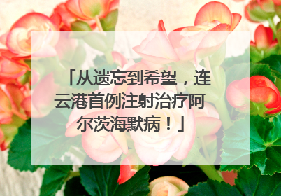 从遗忘到希望，连云港首例注射治疗阿尔茨海默病！