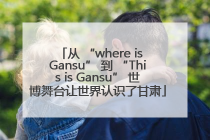 从 “where is Gansu” 到 “This is Gansu” 世博舞台让世界认识了甘肃