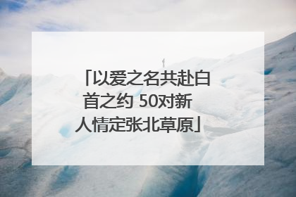 以爱之名共赴白首之约 50对新人情定张北草原