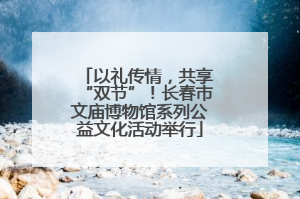 以礼传情，共享“双节”！长春市文庙博物馆系列公益文化活动举行