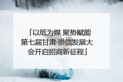 以纸为媒 聚势赋能 第七届甘肃·崇信发展大会开启招商新征程