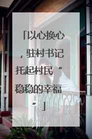 以心换心，驻村书记托起村民“稳稳的幸福”