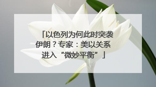以色列为何此时突袭伊朗？专家：美以关系进入“微妙平衡”