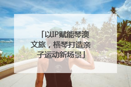 以IP赋能琴澳文旅，横琴打造亲子运动新场景