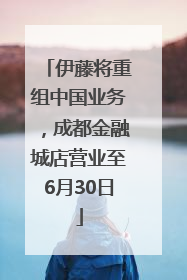 伊藤将重组中国业务，成都金融城店营业至6月30日
