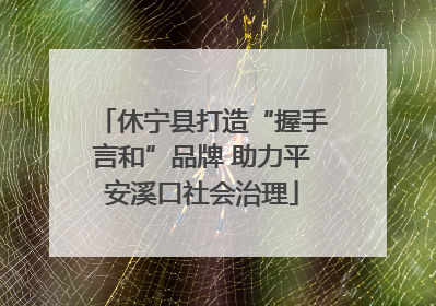 休宁县打造“握手言和”品牌 助力平安溪口社会治理