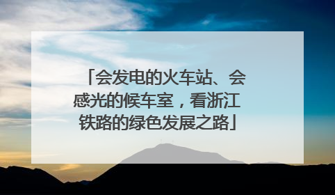 会发电的火车站、会感光的候车室，看浙江铁路的绿色发展之路