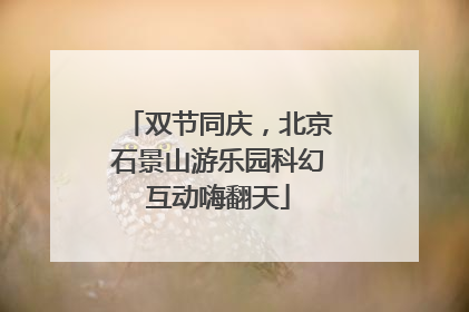 双节同庆，北京石景山游乐园科幻互动嗨翻天