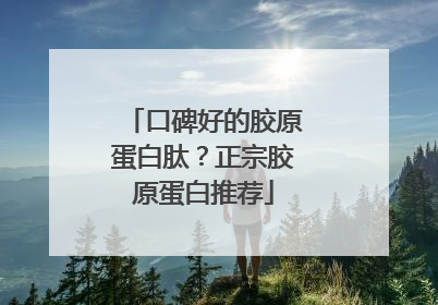 口碑好的胶原蛋白肽？正宗胶原蛋白推荐