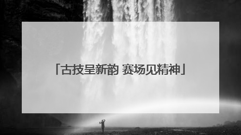 古技呈新韵 赛场见精神