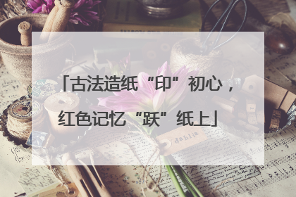 古法造纸“印”初心，红色记忆“跃”纸上